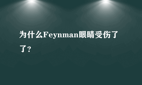 为什么Feynman眼睛受伤了了？