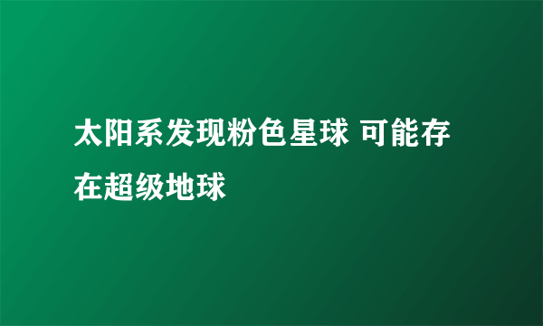 太阳系发现粉色星球 可能存在超级地球