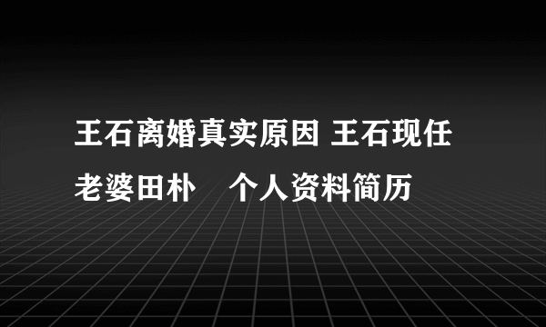 王石离婚真实原因 王石现任老婆田朴珺个人资料简历