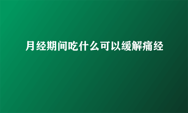 月经期间吃什么可以缓解痛经