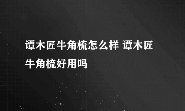 谭木匠牛角梳怎么样 谭木匠牛角梳好用吗