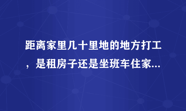 距离家里几十里地的地方打工，是租房子还是坐班车住家？租房子感觉孤独，住家感觉压抑。