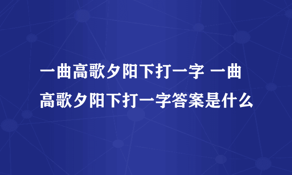 一曲高歌夕阳下打一字 一曲高歌夕阳下打一字答案是什么