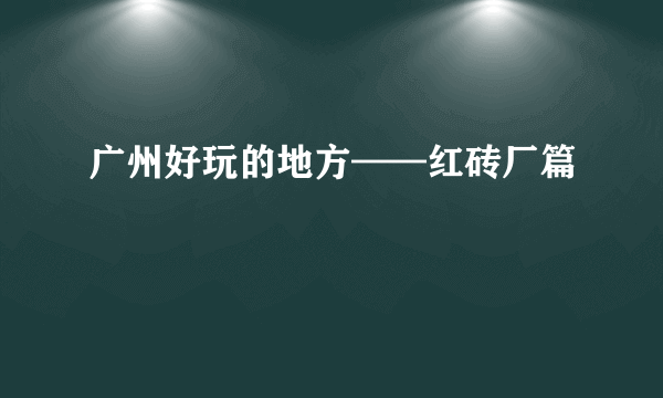 广州好玩的地方——红砖厂篇