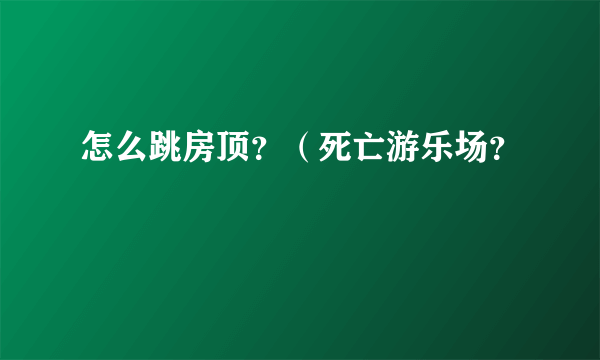 怎么跳房顶？（死亡游乐场？