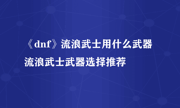 《dnf》流浪武士用什么武器 流浪武士武器选择推荐