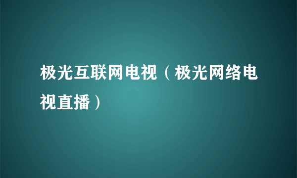 极光互联网电视（极光网络电视直播）