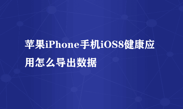 苹果iPhone手机iOS8健康应用怎么导出数据