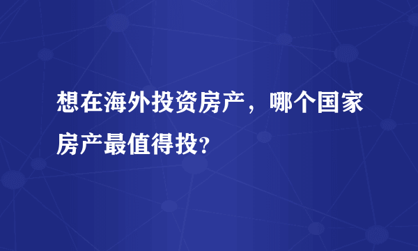 想在海外投资房产，哪个国家房产最值得投？