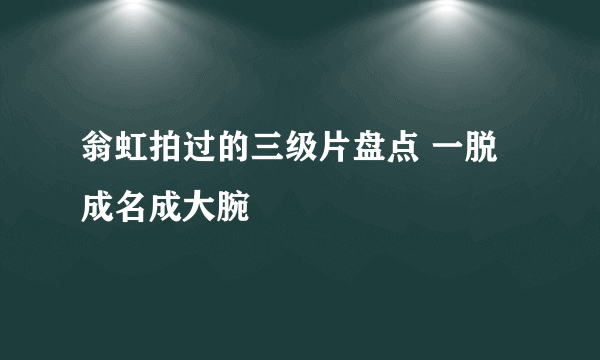 翁虹拍过的三级片盘点 一脱成名成大腕