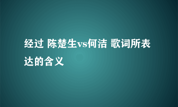 经过 陈楚生vs何洁 歌词所表达的含义