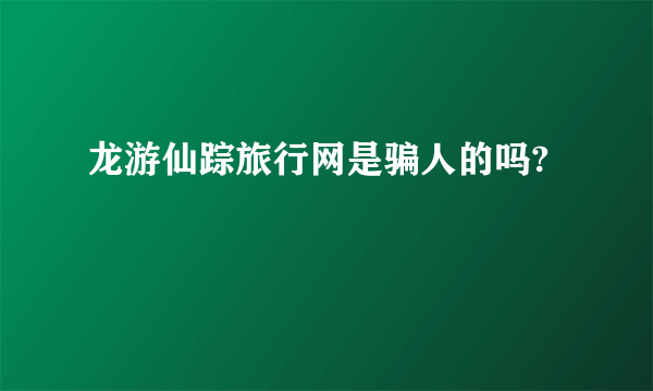 龙游仙踪旅行网是骗人的吗?