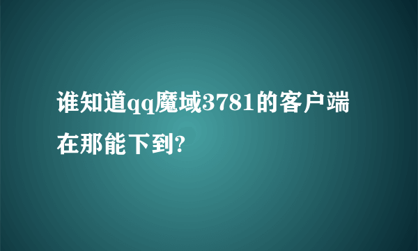 谁知道qq魔域3781的客户端在那能下到?