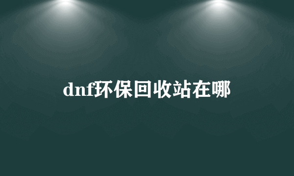 dnf环保回收站在哪