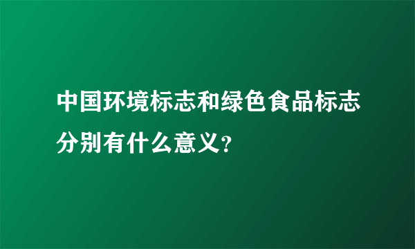 中国环境标志和绿色食品标志分别有什么意义？