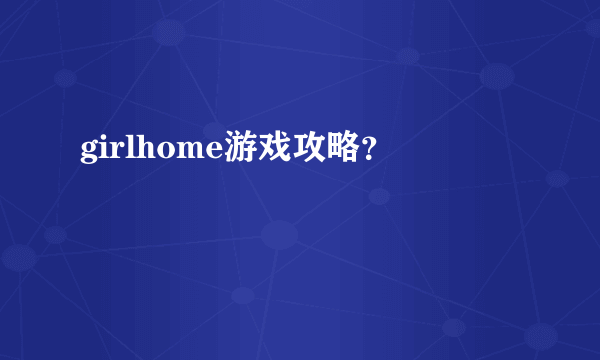 girlhome游戏攻略？