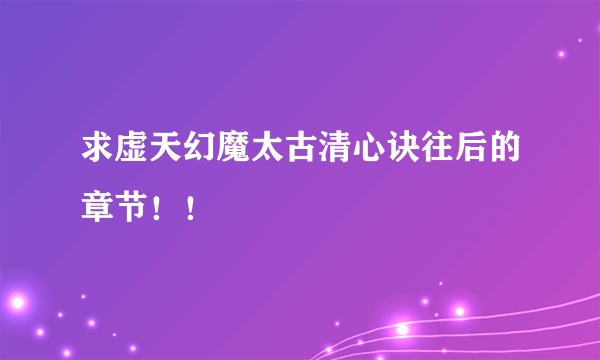 求虚天幻魔太古清心诀往后的章节！！