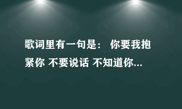 歌词里有一句是： 你要我抱紧你 不要说话 不知道你的心都在哪 这是什么歌？