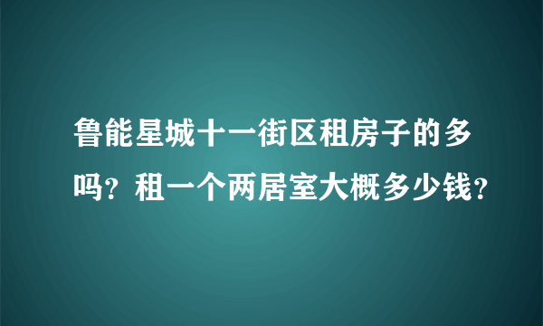 鲁能星城十一街区租房子的多吗？租一个两居室大概多少钱？