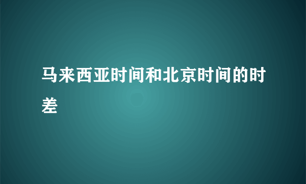 马来西亚时间和北京时间的时差