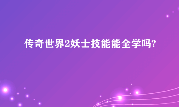 传奇世界2妖士技能能全学吗?