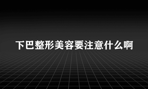 下巴整形美容要注意什么啊