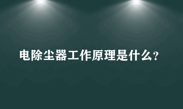 电除尘器工作原理是什么？