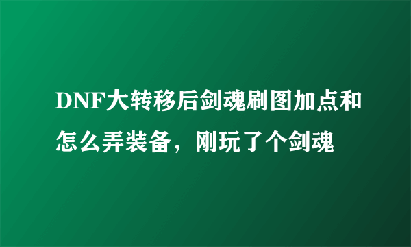 DNF大转移后剑魂刷图加点和怎么弄装备，刚玩了个剑魂