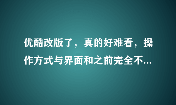 优酷改版了，真的好难看，操作方式与界面和之前完全不一样，真麻烦