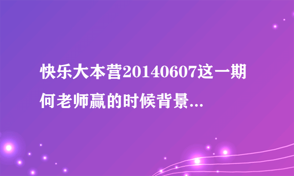 快乐大本营20140607这一期何老师赢的时候背景音乐是什么？