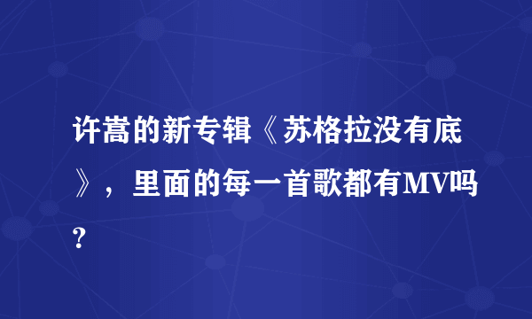 许嵩的新专辑《苏格拉没有底》，里面的每一首歌都有MV吗？