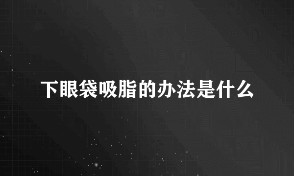 下眼袋吸脂的办法是什么