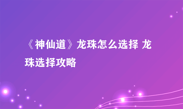 《神仙道》龙珠怎么选择 龙珠选择攻略