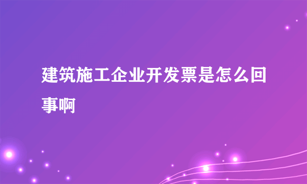 建筑施工企业开发票是怎么回事啊