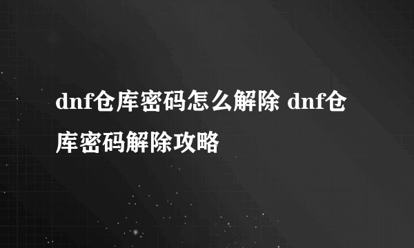 dnf仓库密码怎么解除 dnf仓库密码解除攻略