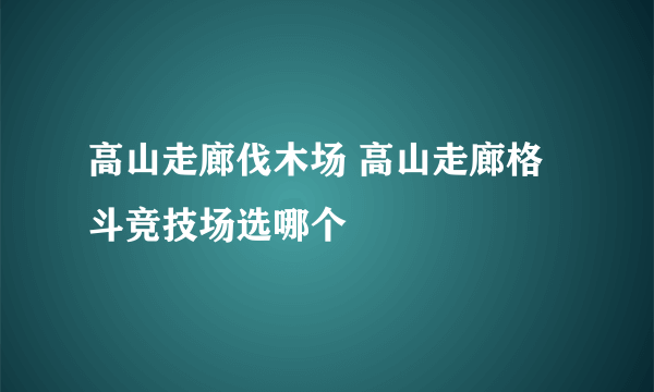 高山走廊伐木场 高山走廊格斗竞技场选哪个