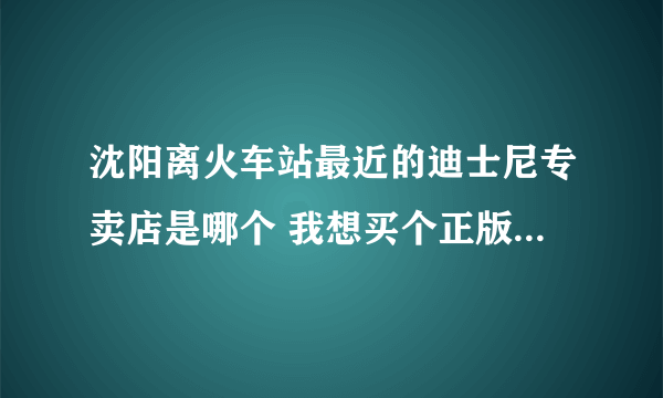 沈阳离火车站最近的迪士尼专卖店是哪个 我想买个正版迪士尼的手链…但对沈阳不熟…求详细地址…最好还带