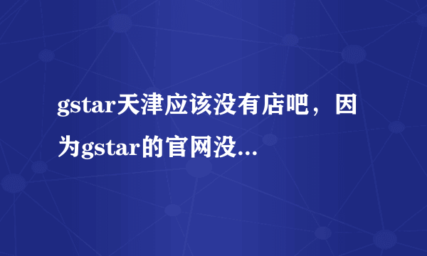 gstar天津应该没有店吧，因为gstar的官网没说天津哪有！