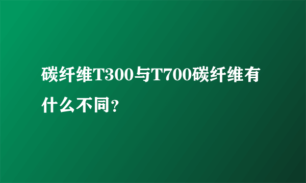 碳纤维T300与T700碳纤维有什么不同？