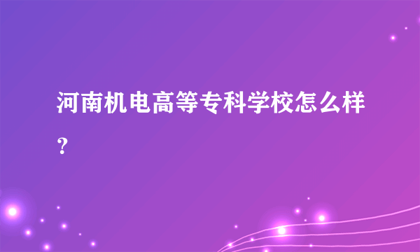 河南机电高等专科学校怎么样？