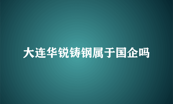 大连华锐铸钢属于国企吗