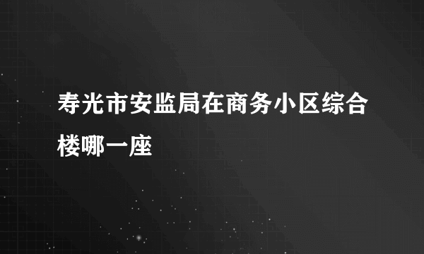 寿光市安监局在商务小区综合楼哪一座