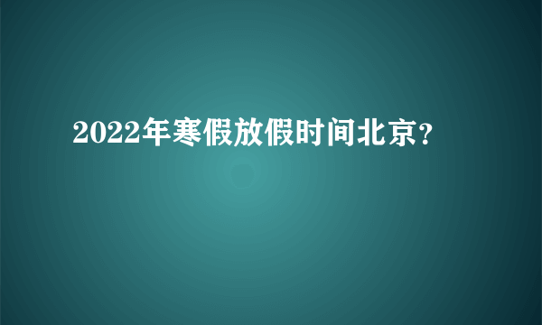 2022年寒假放假时间北京？