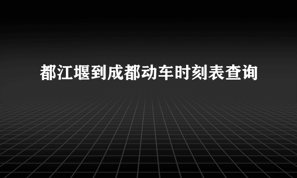 都江堰到成都动车时刻表查询