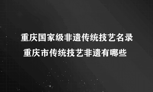 重庆国家级非遗传统技艺名录 重庆市传统技艺非遗有哪些