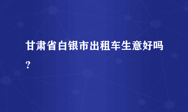 甘肃省白银市出租车生意好吗？