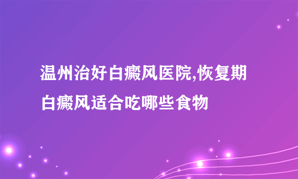 温州治好白癜风医院,恢复期白癜风适合吃哪些食物