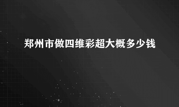 郑州市做四维彩超大概多少钱