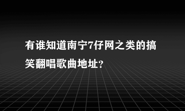 有谁知道南宁7仔网之类的搞笑翻唱歌曲地址？