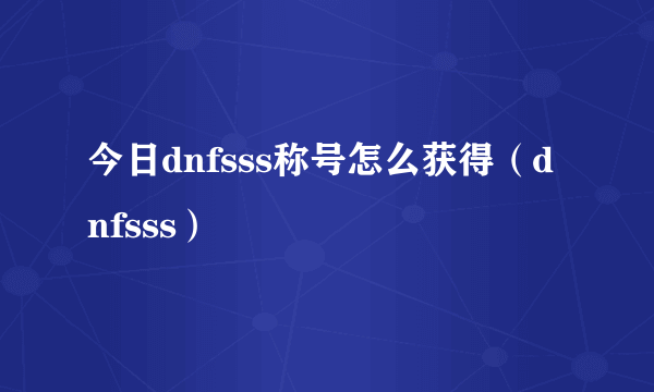 今日dnfsss称号怎么获得（dnfsss）